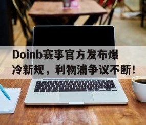 PG游戏-关于Doinb赛事官方发布爆冷新规，利物浦争议不断！的信息
