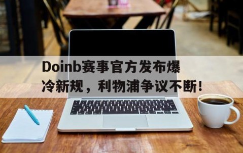 PG游戏-关于Doinb赛事官方发布爆冷新规，利物浦争议不断！的信息